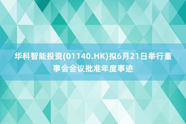 华科智能投资(01140.HK)拟6月21日举行董事会会议批准年度事迹