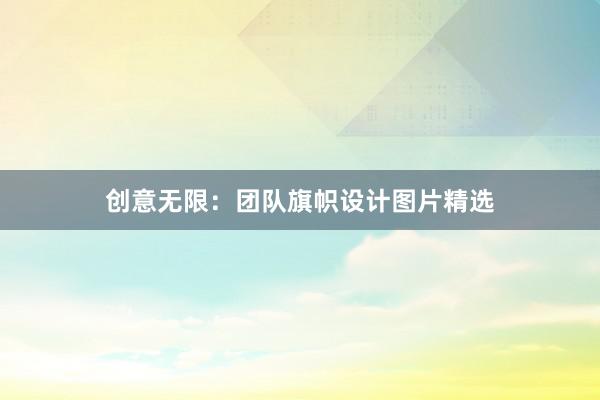 创意无限：团队旗帜设计图片精选