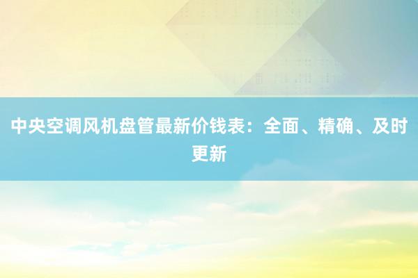 中央空调风机盘管最新价钱表：全面、精确、及时更新