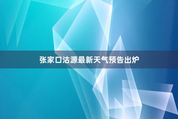 张家口沽源最新天气预告出炉